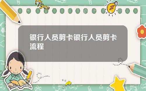 银行人员剪卡银行人员剪卡流程