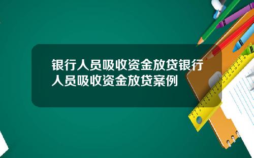 银行人员吸收资金放贷银行人员吸收资金放贷案例
