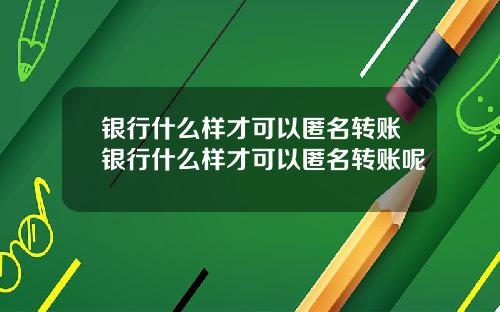 银行什么样才可以匿名转账银行什么样才可以匿名转账呢
