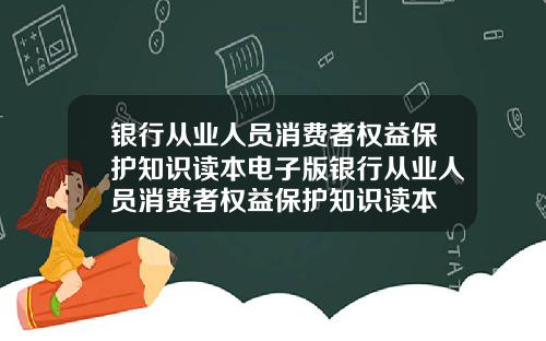 银行从业人员消费者权益保护知识读本电子版银行从业人员消费者权益保护知识读本