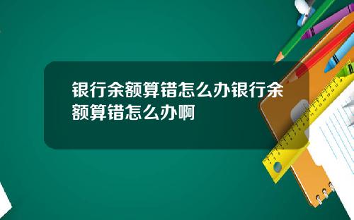 银行余额算错怎么办银行余额算错怎么办啊
