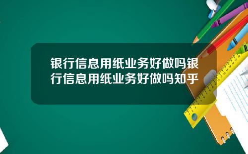 银行信息用纸业务好做吗银行信息用纸业务好做吗知乎