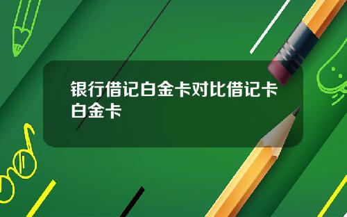 银行借记白金卡对比借记卡白金卡