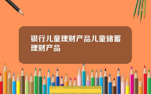 银行儿童理财产品儿童储蓄理财产品