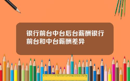 银行前台中台后台薪酬银行前台和中台薪酬差异