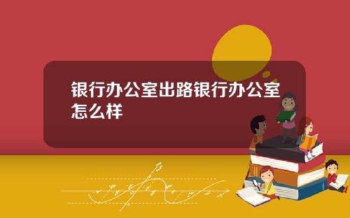 银行办公室出路银行办公室怎么样