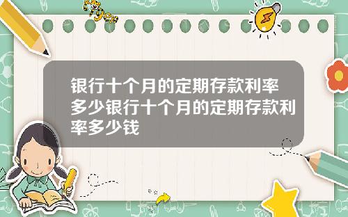 银行十个月的定期存款利率多少银行十个月的定期存款利率多少钱