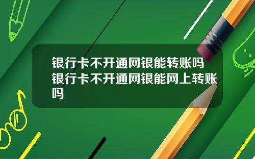 银行卡不开通网银能转账吗银行卡不开通网银能网上转账吗