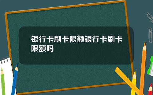 银行卡刷卡限额银行卡刷卡限额吗