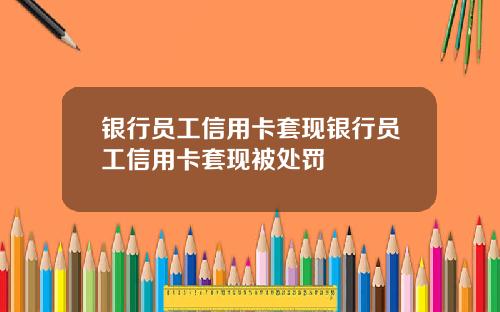 银行员工信用卡套现银行员工信用卡套现被处罚