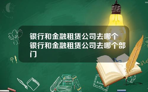 银行和金融租赁公司去哪个银行和金融租赁公司去哪个部门