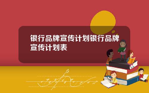 银行品牌宣传计划银行品牌宣传计划表