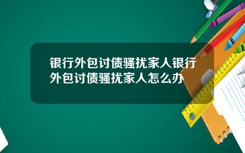 银行外包讨债骚扰家人银行外包讨债骚扰家人怎么办