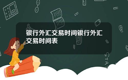 银行外汇交易时间银行外汇交易时间表
