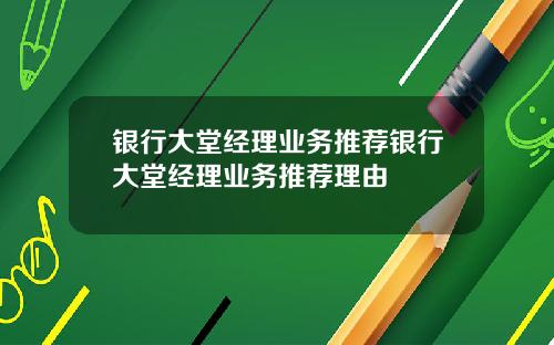银行大堂经理业务推荐银行大堂经理业务推荐理由