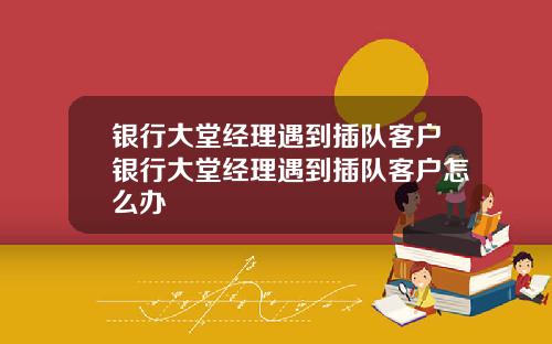 银行大堂经理遇到插队客户银行大堂经理遇到插队客户怎么办