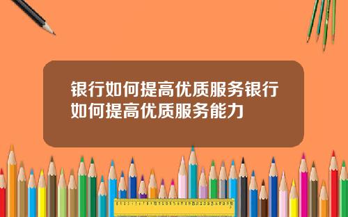 银行如何提高优质服务银行如何提高优质服务能力