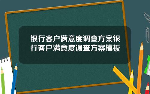 银行客户满意度调查方案银行客户满意度调查方案模板