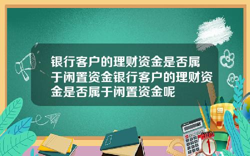 银行客户的理财资金是否属于闲置资金银行客户的理财资金是否属于闲置资金呢