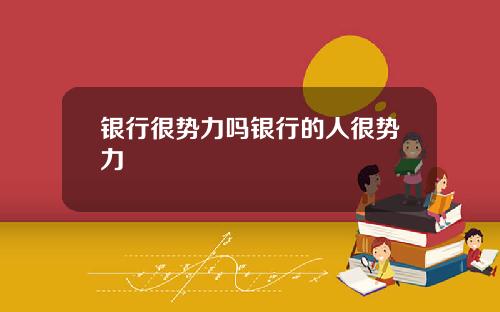 银行很势力吗银行的人很势力