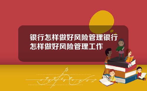 银行怎样做好风险管理银行怎样做好风险管理工作