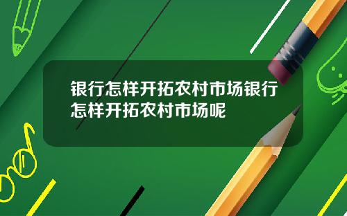 银行怎样开拓农村市场银行怎样开拓农村市场呢