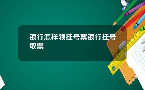 银行怎样领挂号票银行挂号取票