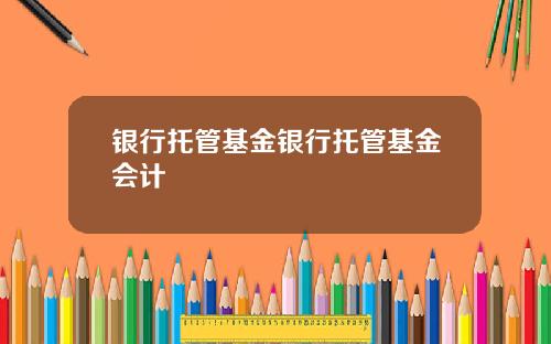银行托管基金银行托管基金会计