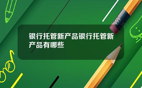 银行托管新产品银行托管新产品有哪些