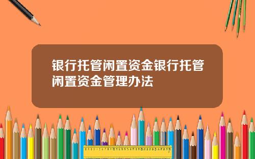 银行托管闲置资金银行托管闲置资金管理办法