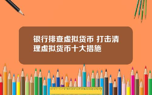 银行排查虚拟货币 打击清理虚拟货币十大措施
