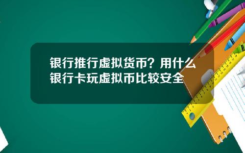 银行推行虚拟货币?用什么银行卡玩虚拟币比较安全
