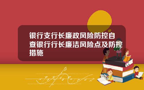 银行支行长廉政风险防控自查银行行长廉洁风险点及防控措施