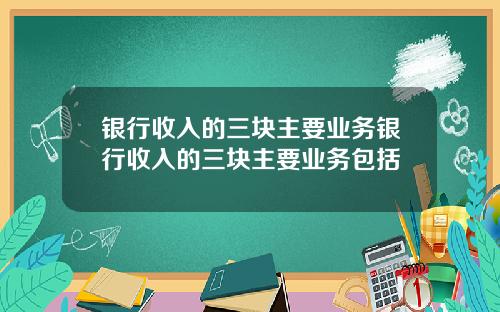 银行收入的三块主要业务银行收入的三块主要业务包括