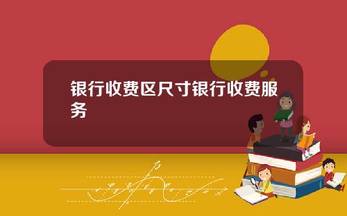 银行收费区尺寸银行收费服务