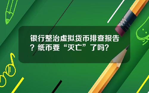 银行整治虚拟货币排查报告？纸币要“灭亡”了吗？