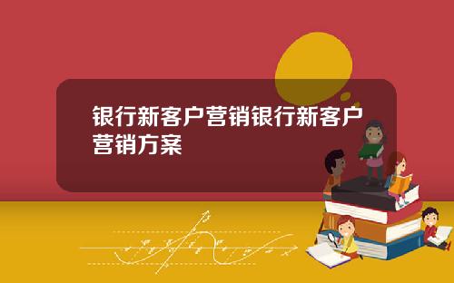 银行新客户营销银行新客户营销方案