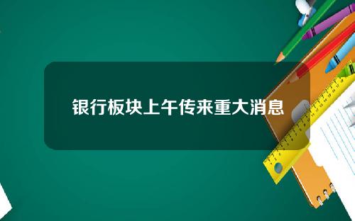 银行板块上午传来重大消息