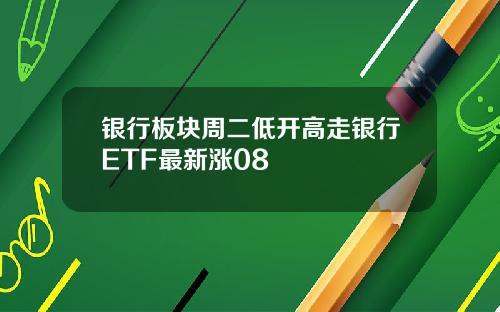 银行板块周二低开高走银行ETF最新涨08