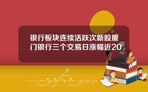 银行板块连续活跃次新股厦门银行三个交易日涨幅近20