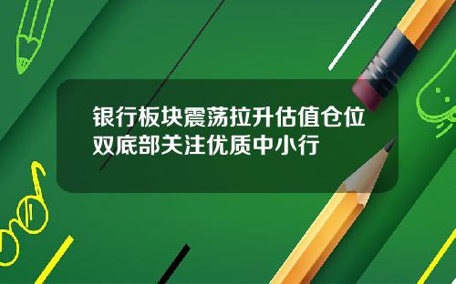 银行板块震荡拉升估值仓位双底部关注优质中小行