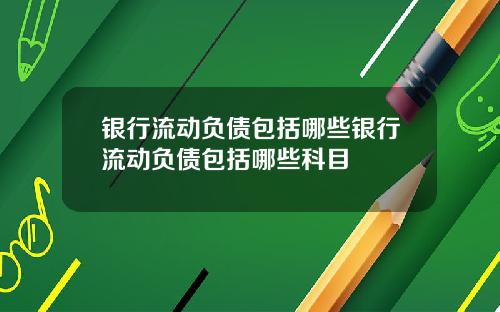 银行流动负债包括哪些银行流动负债包括哪些科目