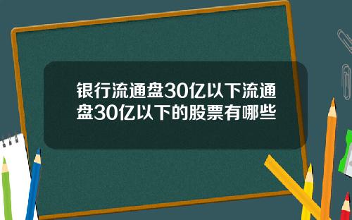 银行流通盘30亿以下流通盘30亿以下的股票有哪些