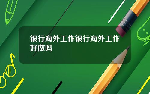 银行海外工作银行海外工作好做吗