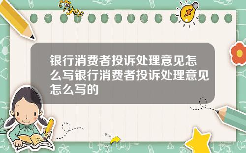 银行消费者投诉处理意见怎么写银行消费者投诉处理意见怎么写的
