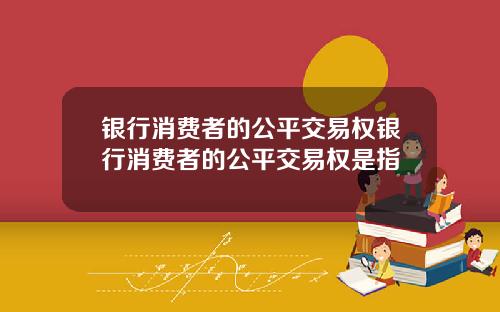 银行消费者的公平交易权银行消费者的公平交易权是指