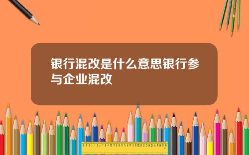 银行混改是什么意思银行参与企业混改