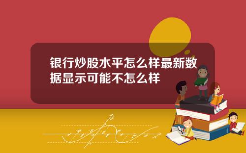 银行炒股水平怎么样最新数据显示可能不怎么样
