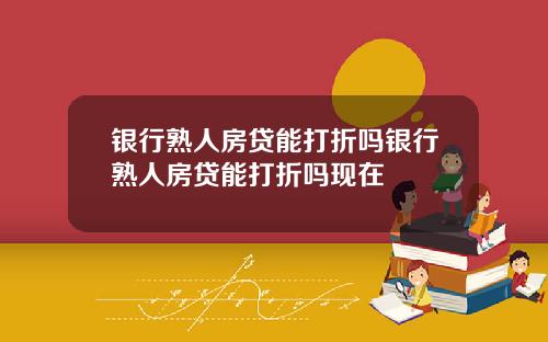 银行熟人房贷能打折吗银行熟人房贷能打折吗现在