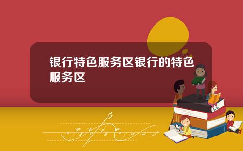 银行特色服务区银行的特色服务区